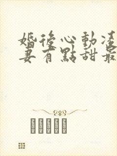 婚后心动凌总追妻有点甜最新章节列表最