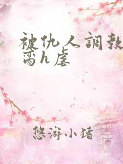 被仇人调教成禁脔h虐