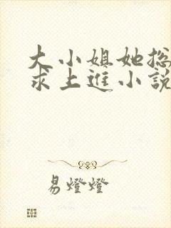 大小姐她总是不求上进小说免费全文阅读