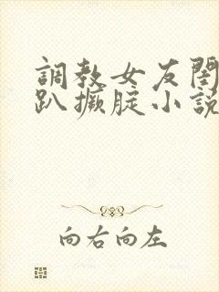 调教女友闺蜜跪趴撅腚小说