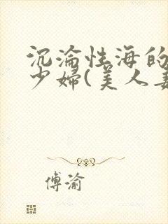 沉沦性海的人妻少妇(美人妻的沦陷)第