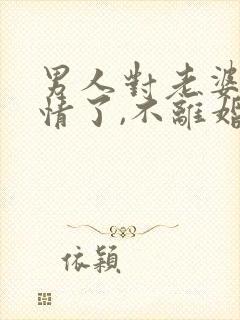 男人对老婆没感情了,不离婚,为啥