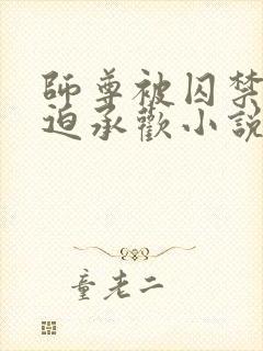 师尊被囚禁后被迫承欢小说免费