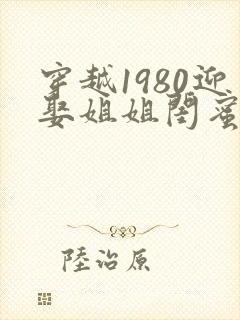 穿越1980迎娶姐姐闺蜜的小说