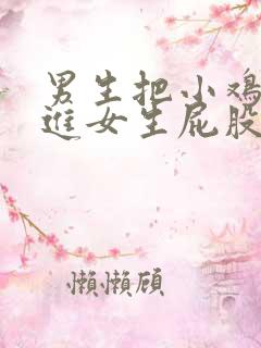 男生把小鸡鸡放进女生屁股里的视频