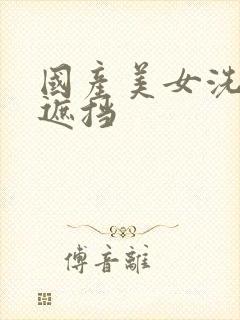 国产美女洗澡无遮挡