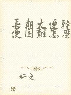 长期大便干燥排便困难怎么治疗