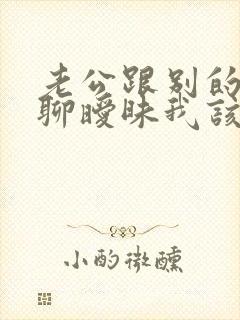 老公跟别的女人聊暧昧我该原谅他吗