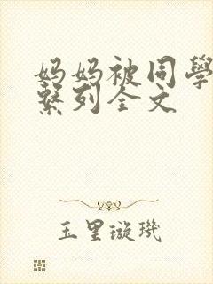 妈妈被同学乱d系列全文