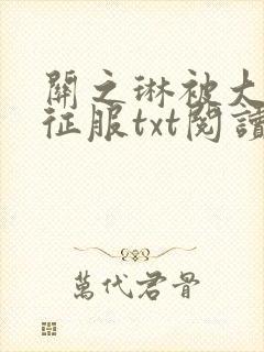 关之琳被大肉楱征服txt阅读全文