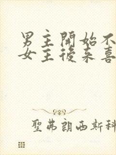 男主开始不喜欢女主后来喜欢的古言