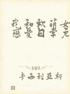 我和软萌女友的恋爱日常免费阅读完整版