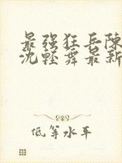 最强狂兵陈六何沈轻舞最新更新