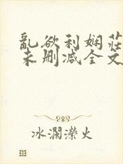 乱欲利娴庄小说未删减全文阅读笔趣阁