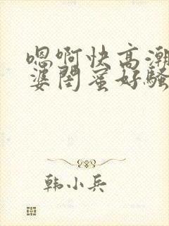 嗯啊快高潮了老婆闺蜜好骚