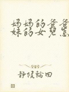 妈妈的爸爸的妹妹的女儿怎么称呼