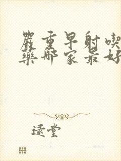 严重早射吃什么药哪家最好