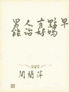 男人有点早些泄能治好吗