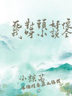 死对头好像喜欢我呀小说全文免费阅读