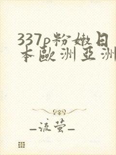 337p粉嫩日本欧洲亚洲艺术