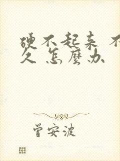 硬不起来 不持久 怎么办