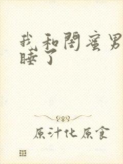 我和闺蜜男朋友睡了