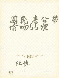 国民老公带回家偷吻55次