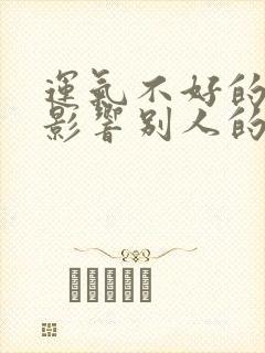 运气不好的人会影响别人的气运吗