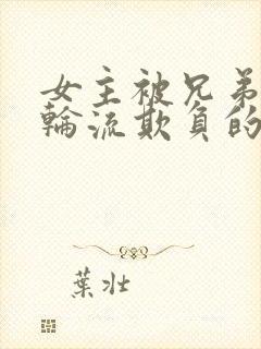 女主被兄弟三人轮流欺负的小说