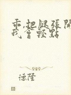 乖,把腿张开,我会轻点