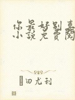 你最好别喜欢我小说免费阅读