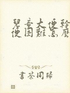 儿童大便干燥排便困难怎么办