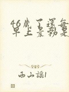 46岁了还每天早上晨勃是怎么回事