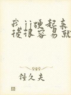 我jj硬起来以后很容易就软了