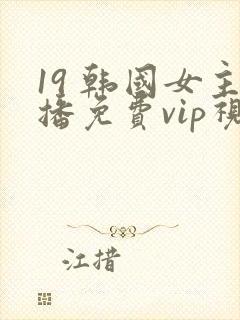 19 韩国女主播免费vip视频