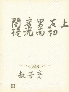 闺蜜男友上错以后沈南初