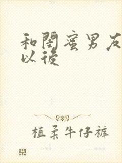 和闺蜜男友合租以后