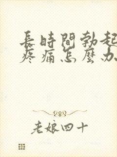 长时间勃起睾丸疼痛怎么办