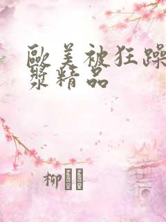 欧美被狂躁喷白浆精品