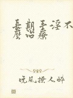 长期手淫不举怎么治疗