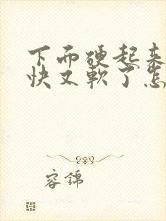 下面硬起来,很快又软了怎么回事