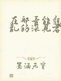 在哪看能观看胡乱的深见君