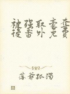 被强取豪夺多年后番外免费阅读