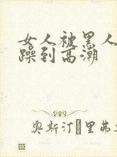 女人被黑人狂c躁到高潮