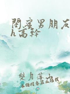 闺蜜男朋友强肉h高干