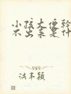 小孩大便干硬拉不出来是什么原因