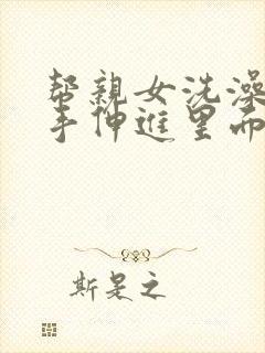 帮亲女洗澡了,手伸进里面小说