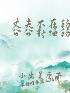 丈夫不在的时候公公对他的感觉