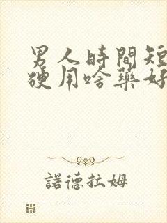 男人时间短不够硬用啥药好