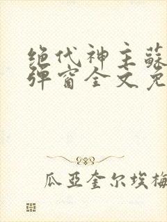 绝代神主苏莫无弹窗全文免费阅读